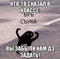 кто-то сказал в классе: вы забыли нам дз задать!