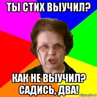 ты стих выучил? как не выучил? садись, два!