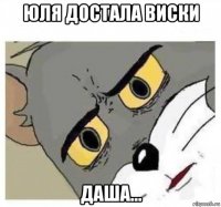 юля достала виски даша...