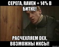 серега, raven + 14% в битке! расчехляем dex, возможны иксы!