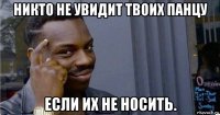 никто не увидит твоих панцу если их не носить.