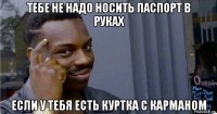 тебе не надо носить паспорт в руках если у тебя есть куртка с карманом