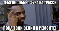 тебя не собьёт фура на трассе пока твой велик в ремонте!