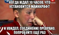 когда ждал 10 часов, что установится майнкрафт и увидел, соединение преврано, попробуйте ещё раз