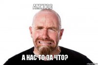 а нас то за что? амигос