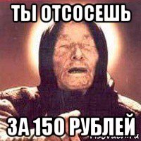 ты отсосешь за 150 рублей