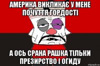 америка викликає у мене почуття гордості а ось срана рашка тільки презирство і огиду