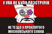 у упа не було розстрілів не те що у проклятого московського совка