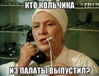 кто кольчика из палаты выпустил?