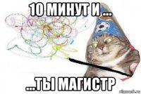 10 минут и ... ...ты магистр