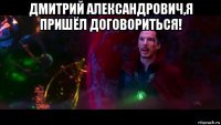дмитрий александрович,я пришёл договориться! 