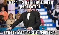 с вас 150 $ и вы переедите в другой отель крутите барабан, это "фортуна"