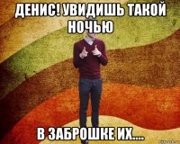 денис! увидишь такой ночью в заброшке их....