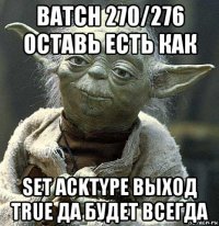 batch 270/276 оставь есть как set acktype выход true да будет всегда