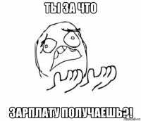 ты за что зарплату получаешь?!