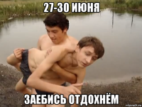 27-30 июня заебись отдохнём