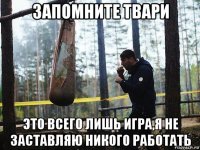 запомните твари это всего лишь игра,я не заставляю никого работать