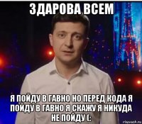 здарова всем я пойду в гавно но перед кода я пойду в гавно я скажу я никуда не пойду (: