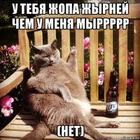у тебя жопа жырней чем у меня мыррррр (нет)