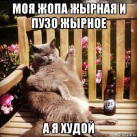 моя жопа жырная и пузо жырное а я худой