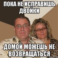 пока не исправишь двойки домой можешь не возвращаться