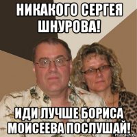 никакого сергея шнурова! иди лучше бориса моисеева послушай!