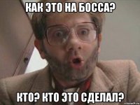 как это на босса? кто? кто это сделал?