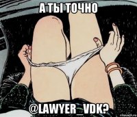 а ты точно @lawyer_vdk?