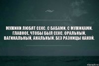 Мужики любят секс. С бабами, с мужиками. Главное, чтобы был секс. Оральный, вагинальный, анальный. Без разницы какой.