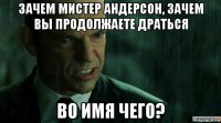 зачем мистер андерсон, зачем вы продолжаете драться во имя чего?