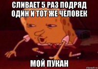 сливает 5 раз подряд один и тот же человек мой пукан