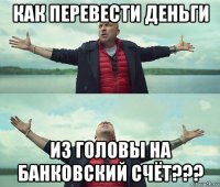 как перевести деньги из головы на банковский счёт???