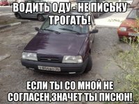 водить оду - не письку трогать! если ты со мной не согласен,значет ты писюн!