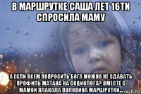 в маршрутке саша лет 16ти спросила маму а если всем попросить бога можно не сдавать профиль матана на социолога? вместе с мамои плакала половина маршрутки...