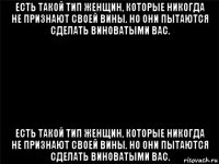 есть такой тип женщин, которые никогда не признают своей вины. но они пытаются сделать виноватыми вас. есть такой тип женщин, которые никогда не признают своей вины. но они пытаются сделать виноватыми вас.