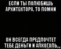 если ты полюбишь архитектора, то помни он всегда предпочтет тебе деньги и алкоголь