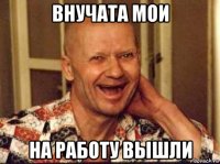 внучата мои на работу вышли