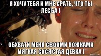 я хочу тебя и мне срать, что ты лесба ! обхвати меня своими ножками мягкая сисястая девка !