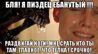 бля! я пиздец ебанутый !!! раздвигай ноги! мне срать кто ты там, главное, что тёлка ! срочно!
