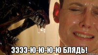  ээээ-ю-ю-ю-ю блядь!