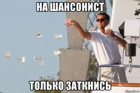 на шансонист только заткнись