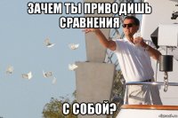 зачем ты приводишь сравнения с собой?