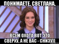 понимаете, светлана, всем охота вот это сверху, а не вас - снизу))