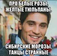 про белые розы, желтые тюльпаны, сибирские морозы, танцы странные