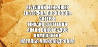 Ведущий менеджер
Екатерина Борисовна
Актёры
Михаил Сергеевич
Антон Виноградов
Композитор
Наталья Александровна