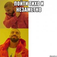 пойти тихо и незаметно 