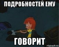 подробностей ему говорит