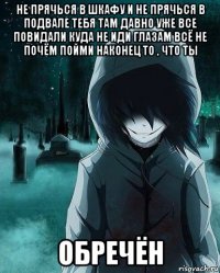 не прячься в шкафу и не прячься в подвале тебя там давно уже все повидали куда не иди глазам всё не почём пойми наконец то , что ты обречён