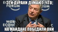 эти дураки думают, что на майдане победили они
