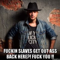  fuckin slaves get out ass back here?! fuck you !!